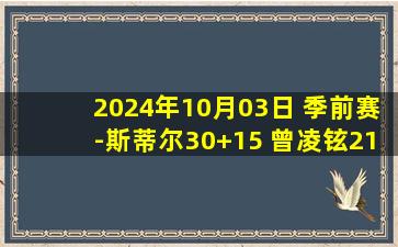 2024年10月03日 季前赛-斯蒂尔30+15 曾凌铉21分 焦泊乔27+5 福建力克广州